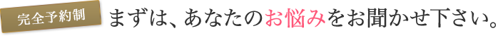 まずは、あなたのお悩みをお聞かせ