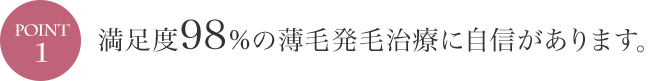 POINT1 満足度98%の薄毛発毛治療に自信があります。