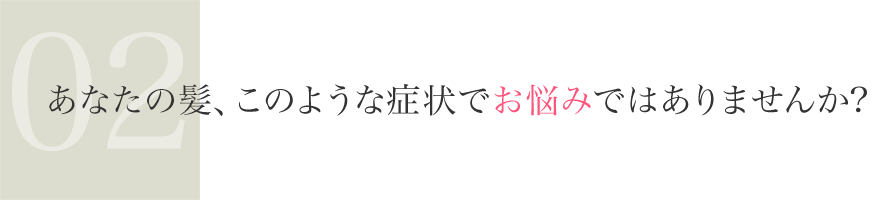 あなたの髪、このような症状でお悩みではありませんか?